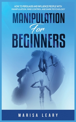 Manipulation for Beginners: How to Persuade and Influence People with Manipulation, Mind Control and Dark Psychology - Marisa Leary