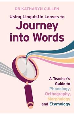 Poza produsului Using Linguistic Lenses to Journey into Words: A Teacher's Guide to Phonology, Orthography, Morphology and Etymology - Katharyn Cullen