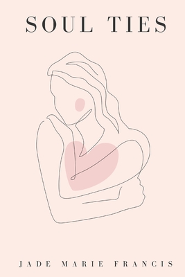 Soul Ties: Poems and Reflections on the Soul Ties We Form - from Birth, to Love, to Loss, and Everything In Between - Jade Marie Francis