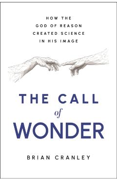 Coperta cărții 'The Call of Wonder: How the God of Reason Created Science in His Image - Brian Cranley'