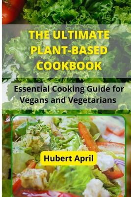 The Ultimate Plant-Based Cook Book: Essential Cooking Guide for Vegans and Vegetarians - Hubert April