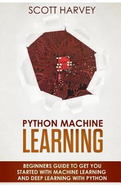 Poza produsului Python Machine Learning: Beginner's guide to get you started with Machine Learning and Deep Learning with Python - Scott Harvey