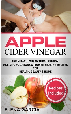 Coperta cărții 'Apple Cider Vinegar: The Miraculous Natural Remedy!: Holistic Solutions & Proven Healing Recipes for Health, Beauty and'
