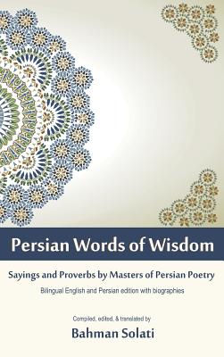 Persian Words of Wisdom: Sayings and Proverbs by Masters of Persian Poetry - Bahman Solati