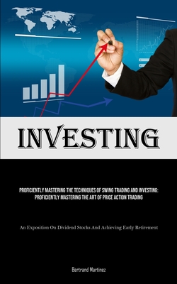 Investing: Proficiently Mastering The Techniques Of Swing Trading And Investing: Proficiently Mastering The Art Of Price Action T - Bertrand Martinez