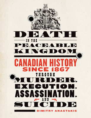 Death in the Peaceable Kingdom: Canadian History Since 1867 Through Murder, Execution, Assassination, and Suicide - Dimitry Anastakis