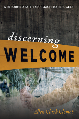 Discerning Welcome: A Reformed Faith Approach to Refugees - Ellen Clark Clemot