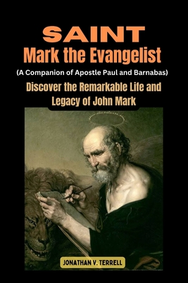Saint Mark the Evangelist (A Companion of Apostle Paul and Barnabas): Discover the Remarkable Life and Legacy of John Mark - Jonathan V. Terrell