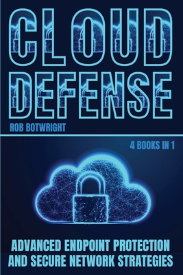 Cloud Defense: Advanced Endpoint Protection and Secure Network Strategies - Rob Botwright