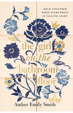 Coperta cărții 'The Girl on the Bathroom Floor: Held Together When Everything Is Falling Apart - Amber Emily Smith'