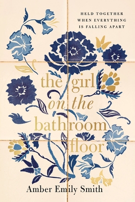 The Girl on the Bathroom Floor: Held Together When Everything Is Falling Apart - Amber Emily Smith