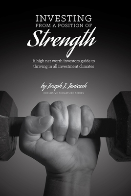 Investing from a Position of Strength: A High Net Worth Investor's Guide to Thriving in All Investment Climates - Joseph J. Janiczek