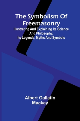The symbolism of Freemasonry; Illustrating and explaining its science and philosophy, its legends, myths and symbols - Albert Gallatin Mackey