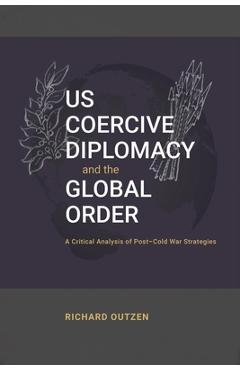 Poza produsului US Coercive Diplomacy and the Global Order: A Critical Analysis of Post-Cold War Strategies - Richard Outzen