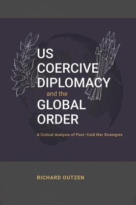 US Coercive Diplomacy and the Global Order: A Critical Analysis of Post-Cold War Strategies - Richard Outzen