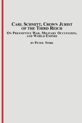 Carl Schmitt, Crown Jurist of the Third Reich: On Preemptive War, Military Occupation, and World Empire - Peter M. R. Stirk