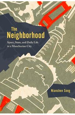 The Neighborhood: Space, State, and Daily Life in a Manchurian City - Nianshen Song