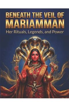 Coperta cărții 'Beneath the Veil of Mariamman: Her Rituals, Legends, and Power - Swati Bisht'