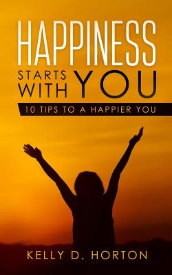 Happiness Starts With You: 10 Tips to A Happier You - Kelly D. Horton