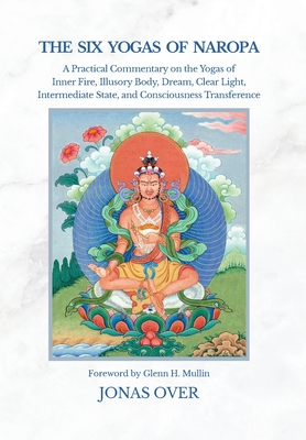 The Six Yogas of Naropa: A Practical Commentary on the Yogas of Inner Fire, Illusory Body, Dream, Clear Light, Intermediate State, and Consciousness T - Jonas Over