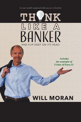Think Like a Banker: And Flip Debt on Its Head - Will Moran