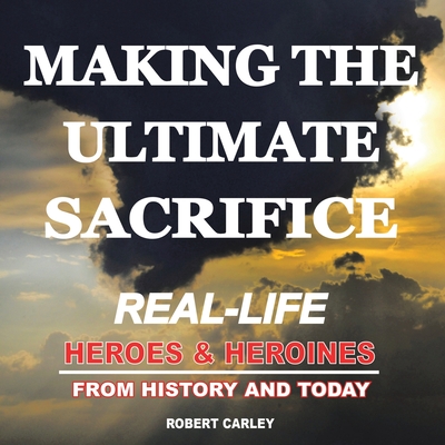 Coperta cărții 'Making the Ultimate Sacrifice: Real-Life Heroes & Heroines From History and Today - Robert Carley'