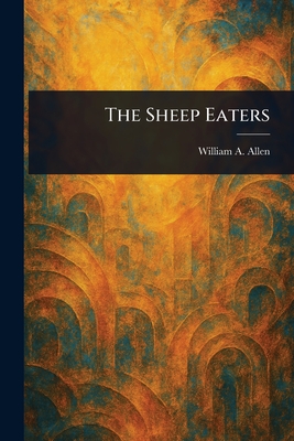 The Sheep Eaters - William A. (william Alonzo) Allen