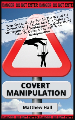 Covert Manipulation: Your Great Guide For The World of Covert Manipulation And The Different Strategies And Techniques To Understand How To - Matthew Hall