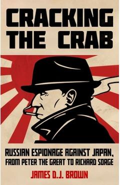 Coperta cărții 'Cracking the Crab: Russian Espionage Against Japan, from Peter the Great to Richard Sorge - James D. J. Brown'
