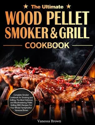 The Ultimate Wood Pellet Grill and Smoker Cookbook: Complete Smoker Cookbook for Smoking and Grilling, The Most Delicious and Mouthwatering Pellet Gri - Vanessa Brown