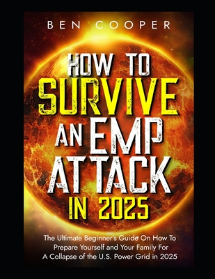 How To Survive An EMP Attack in 2025: The Ultimate Beginner's Guide On How To Prepare Yourself and Your Family For A Collapse of the U.S. Power Grid i - Ben Cooper
