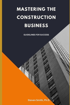 Mastering the Construction Business: Guidelines for Success - Steven Smith