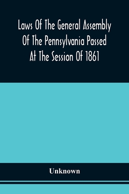 Laws Of The General Assembly Of The Pennsylvania Passed At The Session Of 1861; In The Eighty-Fifth Year Of Independence -