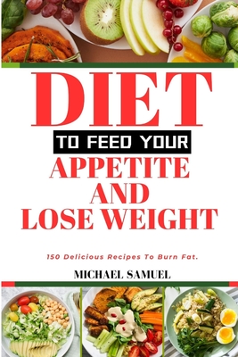 Diet to Feed Your Appetite and Lose Weight: 150 Delicious Recipes To Burn Fat. - Michael Samuel