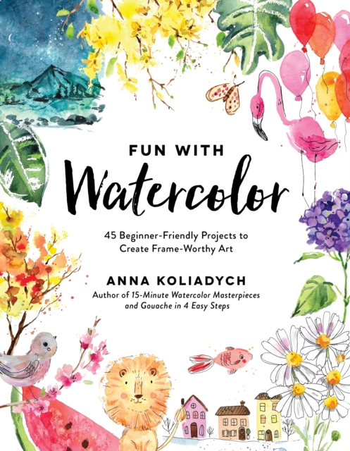 Fun with Watercolor: 45 Beginner-Friendly Projects to Create Frame-Worthy Art - Anna Koliadych