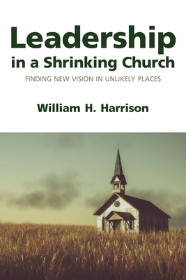 Leadership in a Shrinking Church: Finding New Vision in Unlikely Places - William H. Harrison