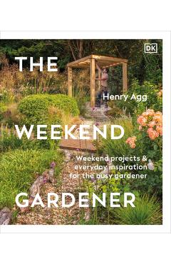 Coperta cărții 'The Weekend Gardener: Weekend Projects and Everyday Inspiration for the Busy Gardener - Henry Agg'