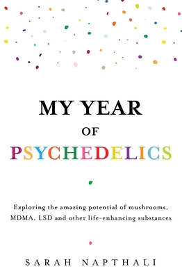 My Year of Psychedelics: Exploring the Amazing Potential of Mushrooms, Mdma, LSD and Other Life-Enhancing Substances - Sarah Napthali
