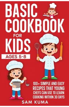 Coperta cărții 'Basic Cookbook for Kids Ages 5-8: 100+ Simple and Easy Recipes that Young Chefs Can Use to Learn Cooking Within 30 Days'