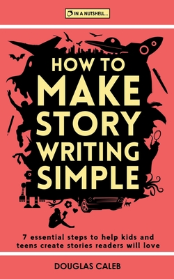 How To Make Story Writing Simple: 7 Essential Steps to Help Kids and Teens Create Stories Readers Will Love - Douglas Caleb