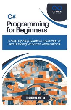 Coperta cărții 'C# Programming for Beginners: A Step-by-Step Guide to Learning C# and Building Windows Applications - Thompson Carter'
