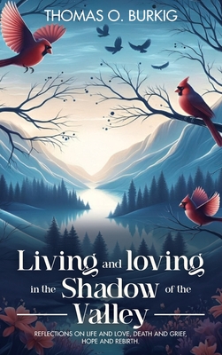 Living and Loving in the Shadow of The Valley: Reflections on life and love, death and grief, hope and rebirth - Thomas O. Burkig