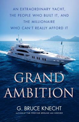 Grand Ambition: An Extraordinary Yacht, the People Who Built It, and the Millionaire Who Can't Really Afford It - G. Bruce Knecht