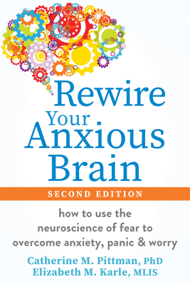 Rewire Your Anxious Brain: How to Use the Neuroscience of Fear to Overcome Anxiety, Panic, and Worry - Catherine M. Pittman