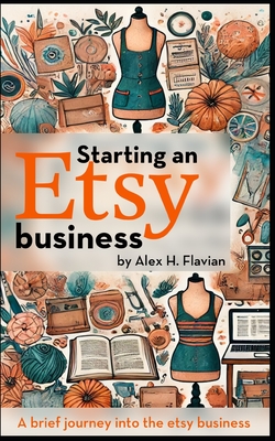 Starting an Etsy business: A brief journey into the etsy business - Alex H. Flavian