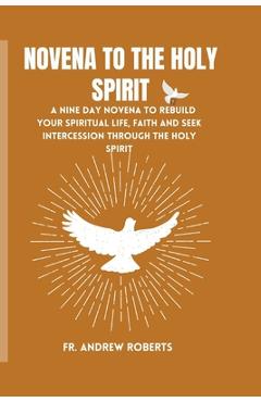 Novena to the Holy Spirit: A nine day novena to rebuild your spiritual life, faith and seek intercession through the holy spirit