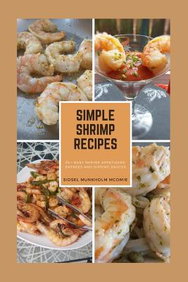 Simple Shrimp Recipes: 25 + Easy Shrimp Appetizers, Entrees, and Dipping Sauces. - Sidsel Munkholm Mcomie