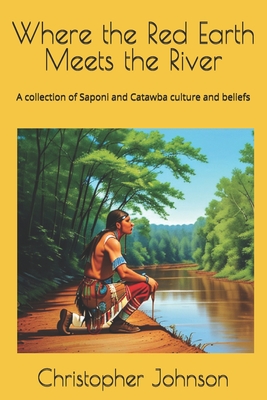 Where the Red Earth Meets the River: A collection of Saponi and Catawba culture and beliefs - Christopher Johnson