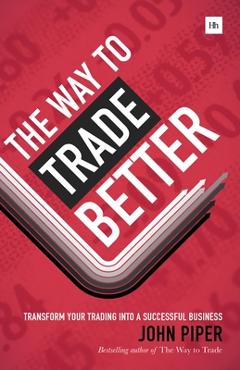 The Way to Trade Better: Transform Your Trading Into a Successful Business - John Piper