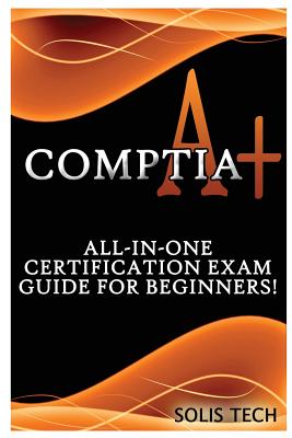 Comptia A+: All-In-One Certification Exam Guide for Beginners! - Solis Tech